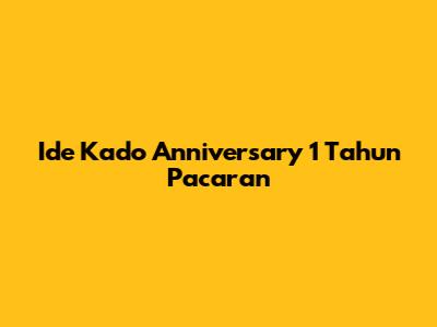 Ide Kado Anniversary 1 Tahun Pacaran