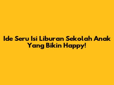 Ide Seru Isi Liburan Sekolah Anak Yang Bikin Happy!