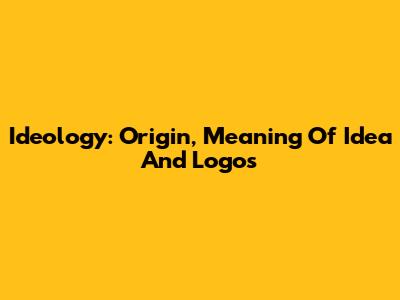 Ideology: Origin, Meaning Of Idea And Logos