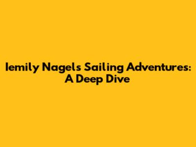 Iemily Nagel's Sailing Adventures: A Deep Dive