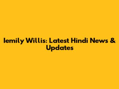 Iemily Willis: Latest Hindi News & Updates