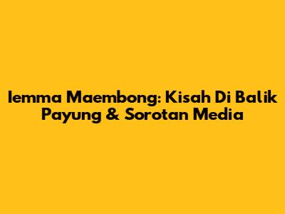 Iemma Maembong: Kisah Di Balik Payung & Sorotan Media