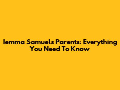 Iemma Samuel's Parents: Everything You Need To Know