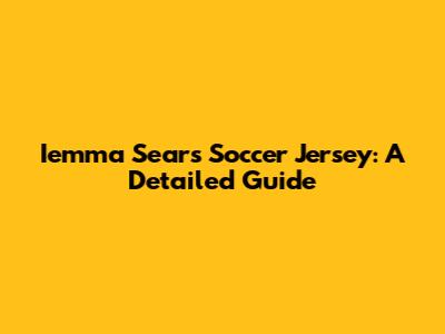 Iemma Sears Soccer Jersey: A Detailed Guide