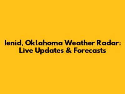 Ienid, Oklahoma Weather Radar: Live Updates & Forecasts