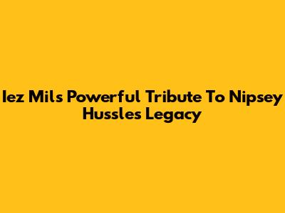 Iez Mil's Powerful Tribute To Nipsey Hussle's Legacy
