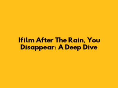 Ifilm 'After The Rain, You Disappear': A Deep Dive