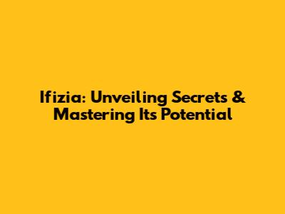 Ifizia: Unveiling Secrets & Mastering Its Potential