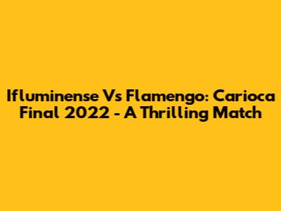 Ifluminense Vs Flamengo: Carioca Final 2022 - A Thrilling Match