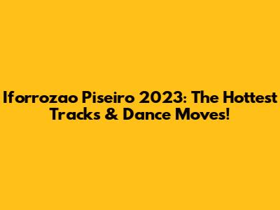 Iforrozao Piseiro 2023: The Hottest Tracks & Dance Moves!