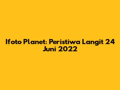 Ifoto Planet: Peristiwa Langit 24 Juni 2022