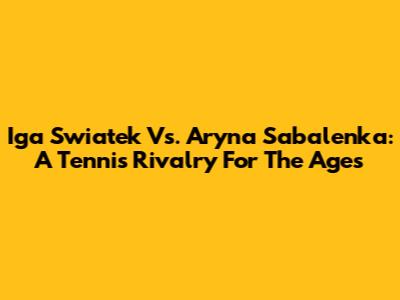 Iga Swiatek Vs. Aryna Sabalenka: A Tennis Rivalry For The Ages