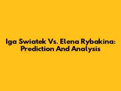 Iga Swiatek Vs. Elena Rybakina: Prediction And Analysis