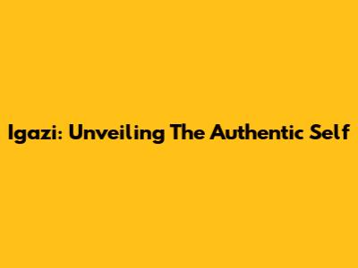 Igazi: Unveiling The Authentic Self