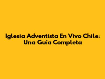 Iglesia Adventista En Vivo Chile: Una Guía Completa