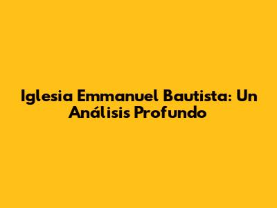 Iglesia Emmanuel Bautista: Un Análisis Profundo