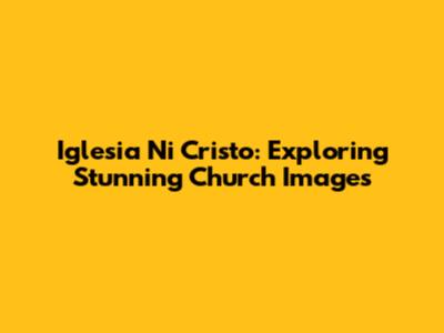 Iglesia Ni Cristo: Exploring Stunning Church Images