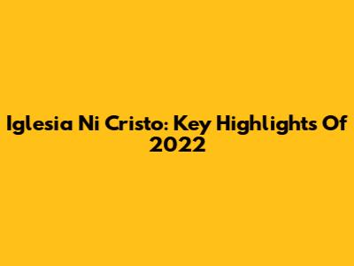 Iglesia Ni Cristo: Key Highlights Of 2022