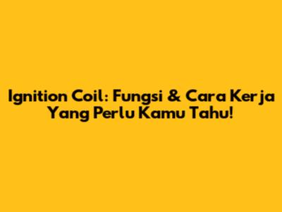 Ignition Coil: Fungsi & Cara Kerja Yang Perlu Kamu Tahu!