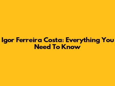 Igor Ferreira Costa: Everything You Need To Know