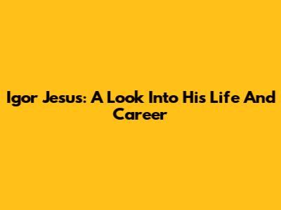 Igor Jesus: A Look Into His Life And Career