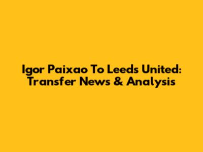 Igor Paixao To Leeds United: Transfer News & Analysis