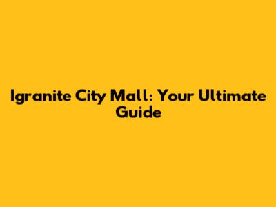 Igranite City Mall: Your Ultimate Guide