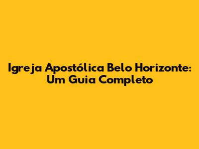 Igreja Apostólica Belo Horizonte: Um Guia Completo