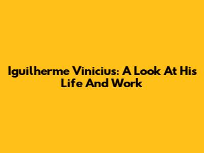 Iguilherme Vinicius: A Look At His Life And Work