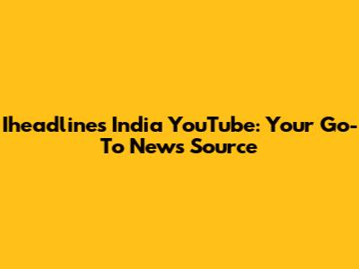 Iheadlines India YouTube: Your Go-To News Source