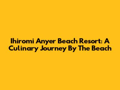 Ihiromi Anyer Beach Resort: A Culinary Journey By The Beach