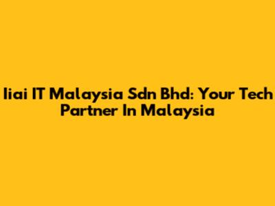 Iiai IT Malaysia Sdn Bhd: Your Tech Partner In Malaysia
