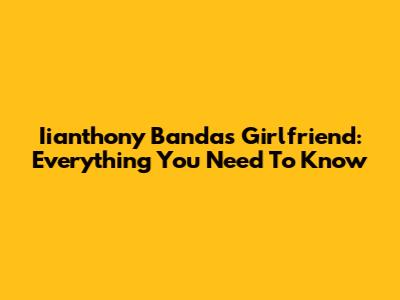 Iianthony Banda's Girlfriend: Everything You Need To Know