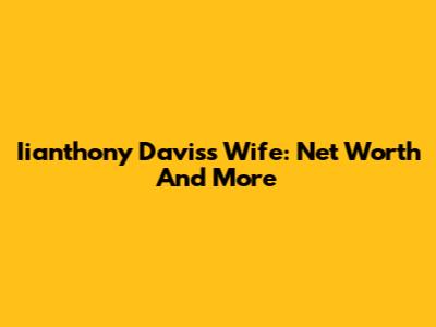Iianthony Davis's Wife: Net Worth And More