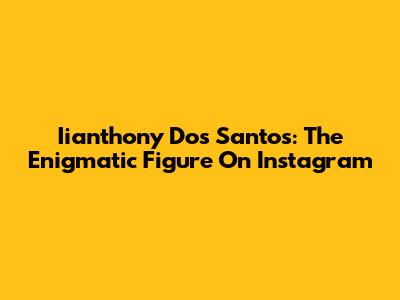 Iianthony Dos Santos: The Enigmatic Figure On Instagram
