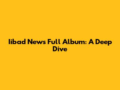 Iibad News Full Album: A Deep Dive