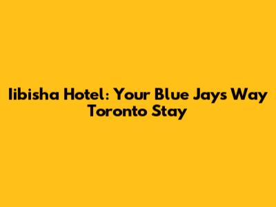 Iibisha Hotel: Your Blue Jays Way Toronto Stay