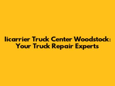 Iicarrier Truck Center Woodstock: Your Truck Repair Experts