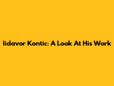 Iidavor Kontic: A Look At His Work