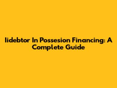Iidebtor In Possesion Financing: A Complete Guide