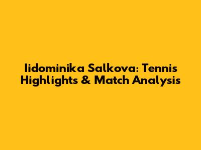Iidominika Salkova: Tennis Highlights & Match Analysis