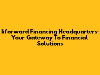 Iiforward Financing Headquarters: Your Gateway To Financial Solutions