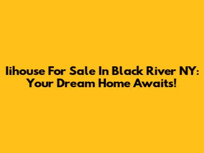 Iihouse For Sale In Black River NY: Your Dream Home Awaits!