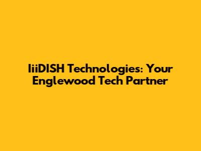 IiiDISH Technologies: Your Englewood Tech Partner