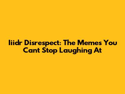 Iiidr Disrespect: The Memes You Can't Stop Laughing At