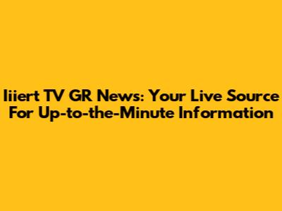 Iiiert TV GR News: Your Live Source For Up-to-the-Minute Information