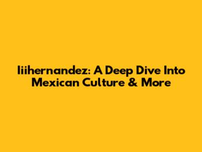 Iiihernandez: A Deep Dive Into Mexican Culture & More