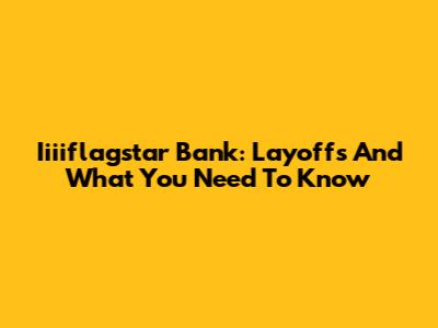 Iiiiflagstar Bank: Layoffs And What You Need To Know