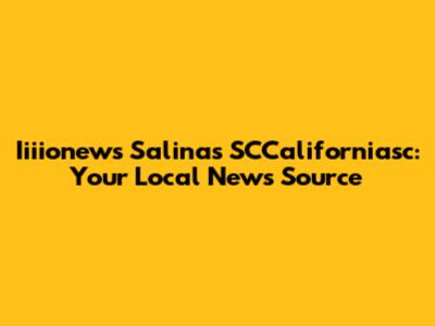 Iiiionews Salinas SCCaliforniasc: Your Local News Source