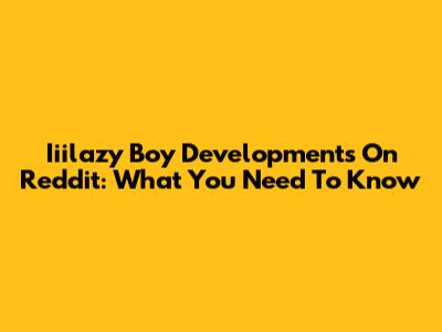 Iiilazy Boy Developments On Reddit: What You Need To Know